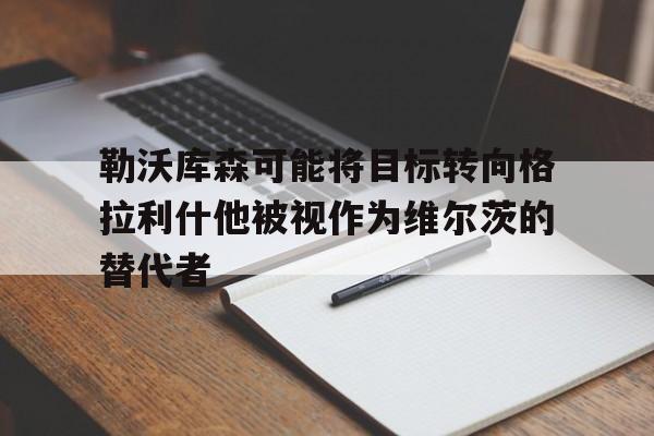 勒沃库森可能将目标转向格拉利什他被视作为维尔茨的替代者的简单介绍 勒沃库森可能将目标转向格拉利什他被视作为维尔茨的替代者的简单介绍