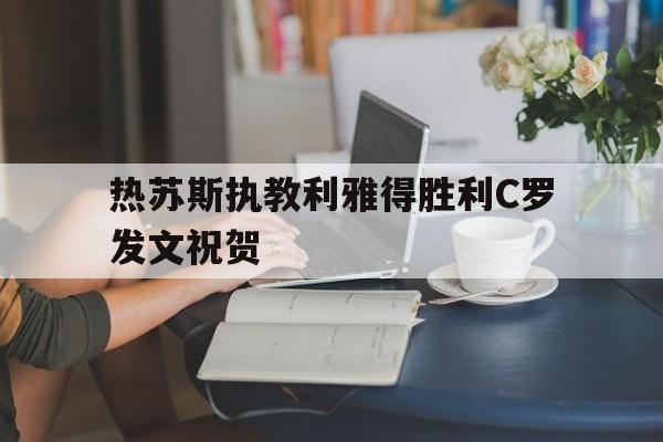 热苏斯执教利雅得胜利C罗发文祝贺的简单介绍