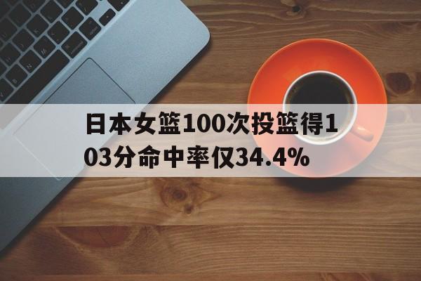 关于日本女篮100次投篮得103分命中率仅34.4%的信息