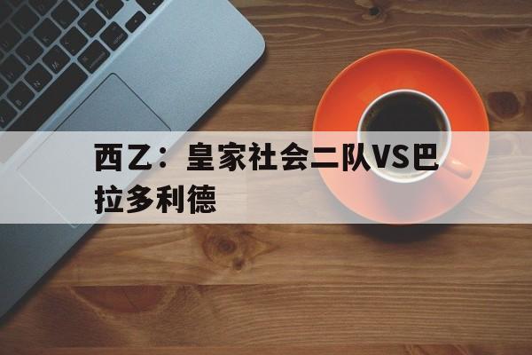 关于西乙：皇家社会二队VS巴拉多利德的信息
