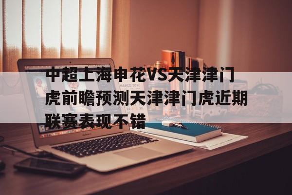 包含中超上海申花VS天津津门虎前瞻预测天津津门虎近期联赛表现不错的词条