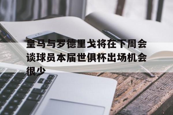 关于皇马与罗德里戈将在下周会谈球员本届世俱杯出场机会很少的信息