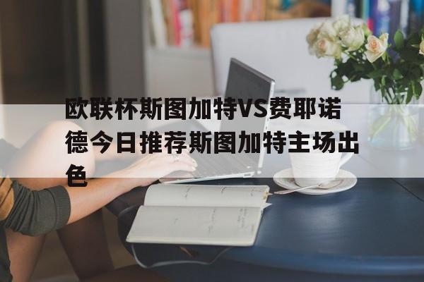 包含欧联杯斯图加特VS费耶诺德今日推荐斯图加特主场出色的词条