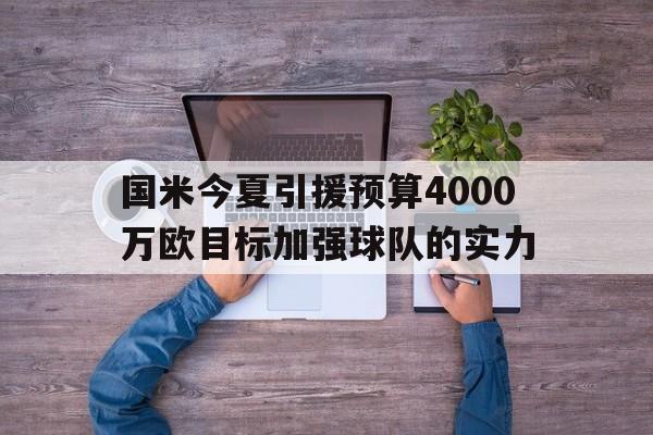 国米今夏引援预算4000万欧目标加强球队的实力的简单介绍