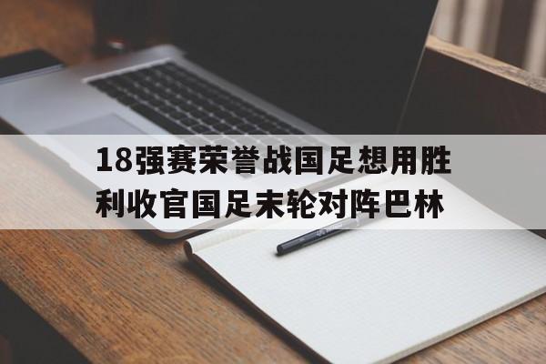 包含18强赛荣誉战国足想用胜利收官国足末轮对阵巴林的词条