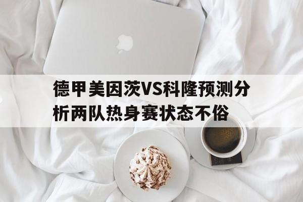 关于德甲美因茨VS科隆预测分析两队热身赛状态不俗的信息