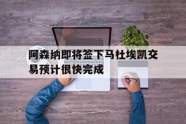 阿森纳即将签下马杜埃凯交易预计很快完成